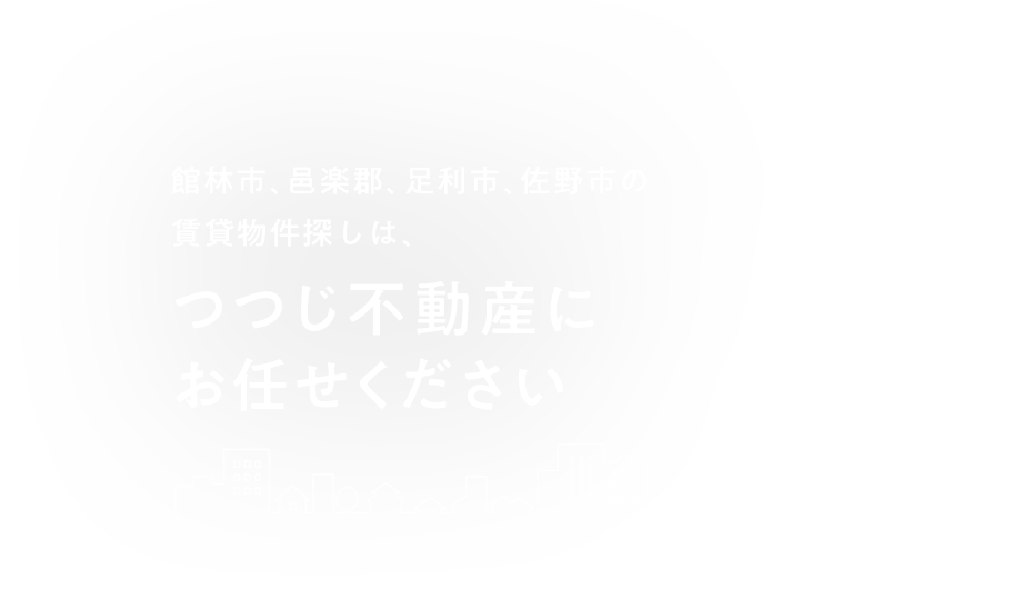 館林市、邑楽郡、足利市、佐野市の 賃貸物件探しは、つつじ不動産に お任せください 